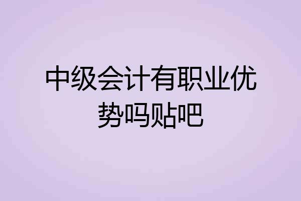 中级会计有职业优势吗贴吧
