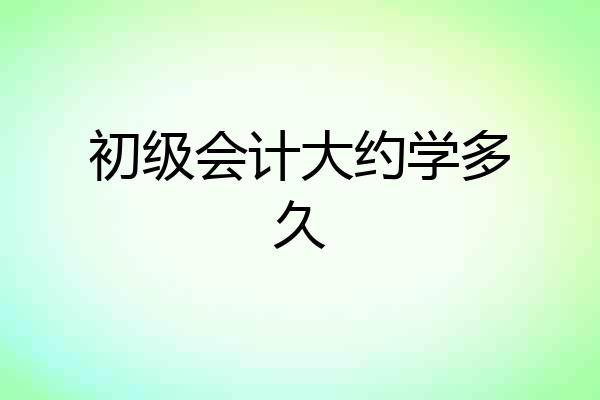 初级会计大约学多久
