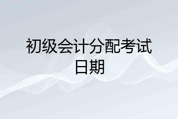 初级会计分配考试日期
