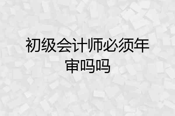 初级会计师必须年审吗吗
