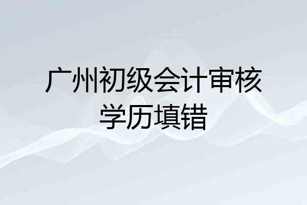 广州初级会计审核学历填错