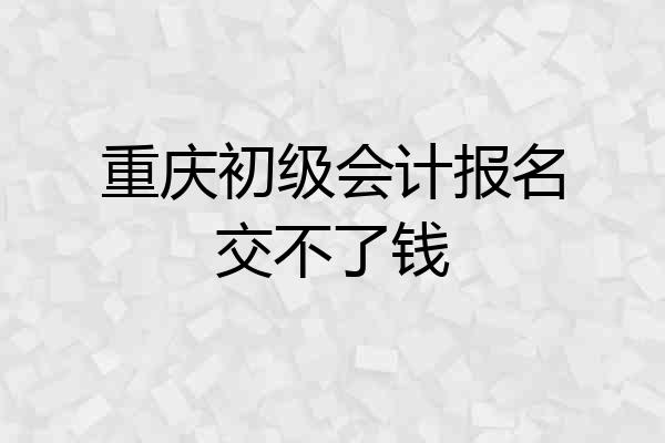 重庆初级会计报名交不了钱