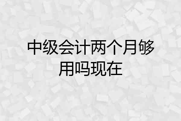 中级会计两个月够用吗现在