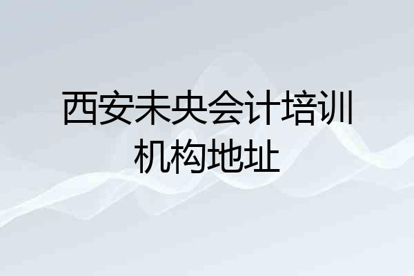 西安未央会计培训机构地址