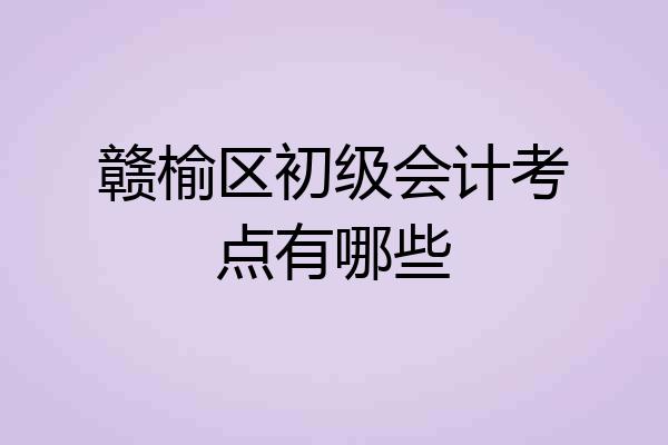 赣榆区初级会计考点有哪些