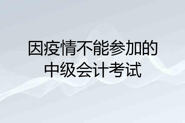 因疫情不能参加的中级会计考试