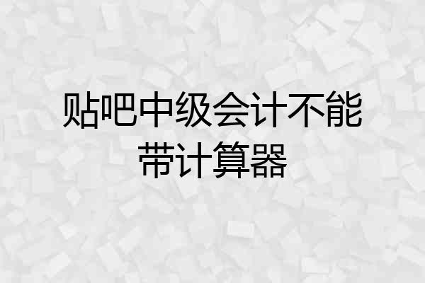 贴吧中级会计不能带计算器