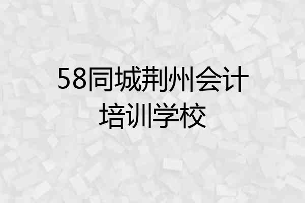 58同城荆州会计培训学校