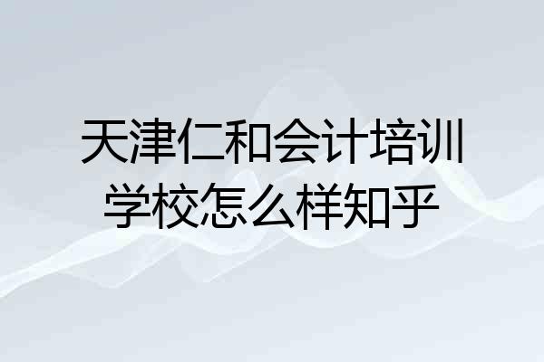 天津仁和会计培训学校怎么样知乎