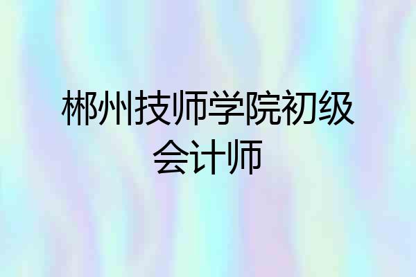 郴州技师学院初级会计师