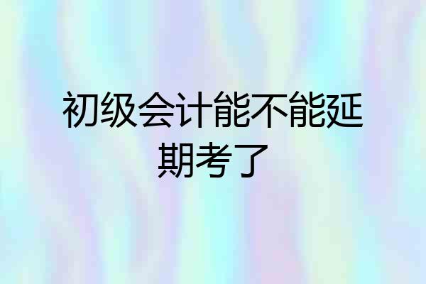初级会计能不能延期考了