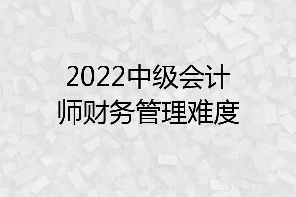 2022中级会计师财务管理难度