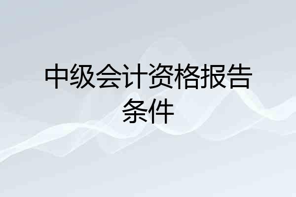 中级会计资格报告条件