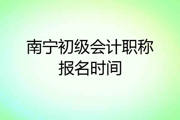 南宁初级会计职称报名时间