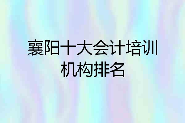 襄阳十大会计培训机构排名
