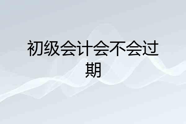 初级会计会不会过期