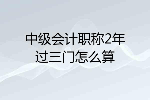 中级会计职称2年过三门怎么算