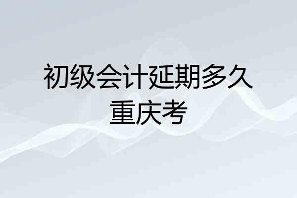 初级会计延期多久重庆考