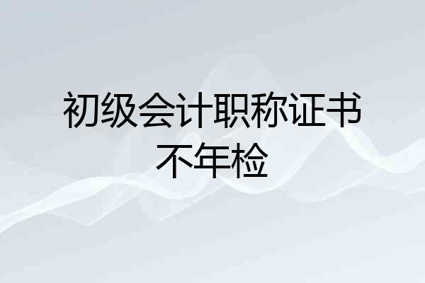 初级会计职称证书不年检