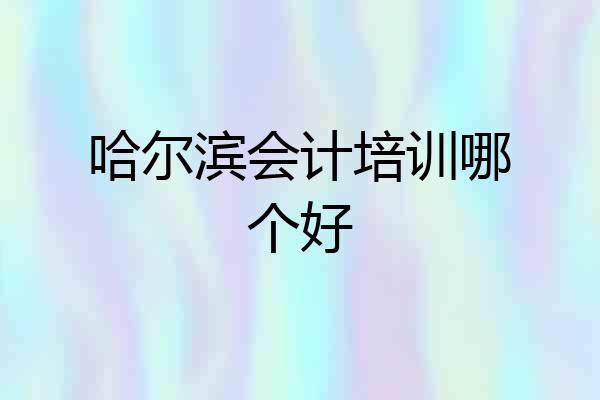 哈尔滨会计培训哪个好