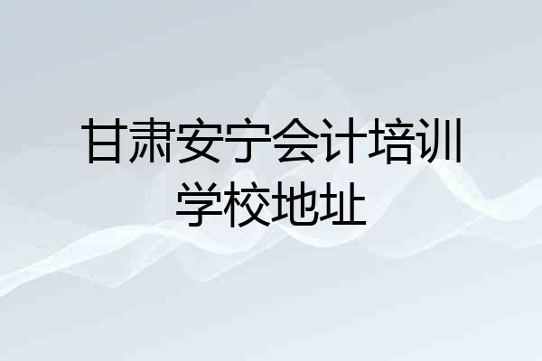 甘肃安宁会计培训学校地址