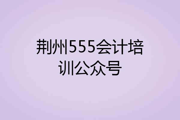 荆州555会计培训公众号