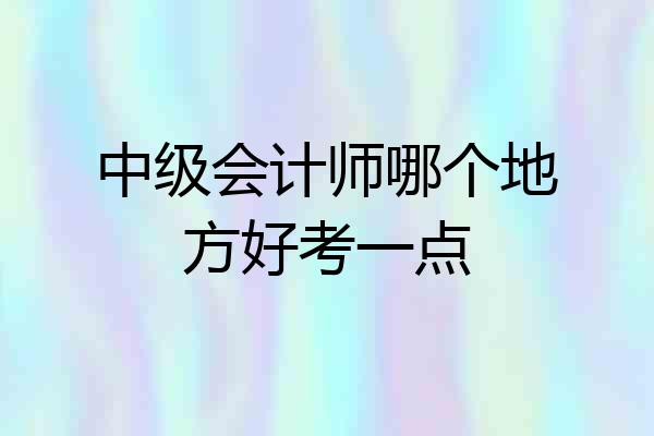 中级会计师哪个地方好考一点