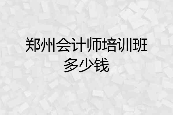 郑州会计师培训班多少钱