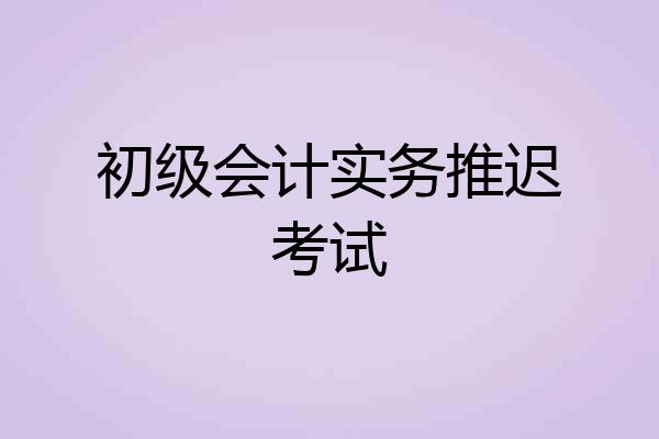 初级会计实务推迟考试