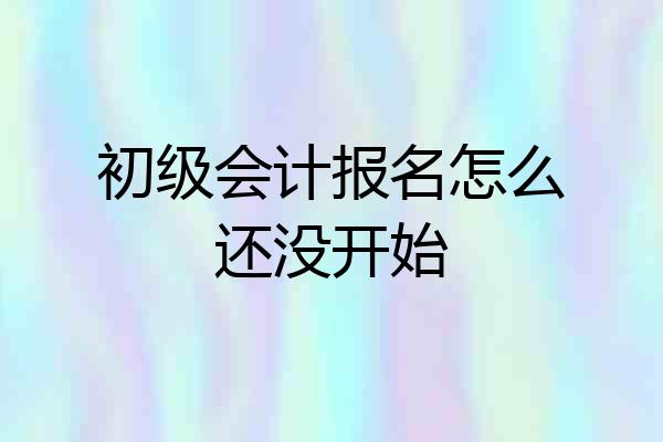 初级会计报名怎么还没开始