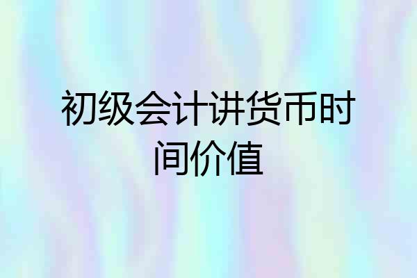 初级会计讲货币时间价值