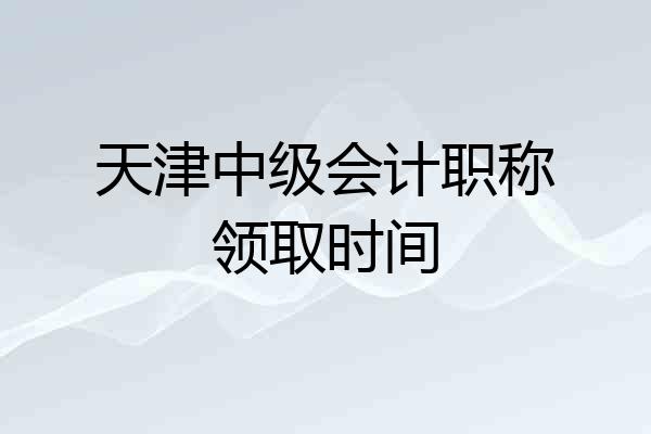天津中级会计职称领取时间