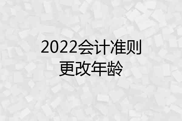 2022会计准则更改年龄