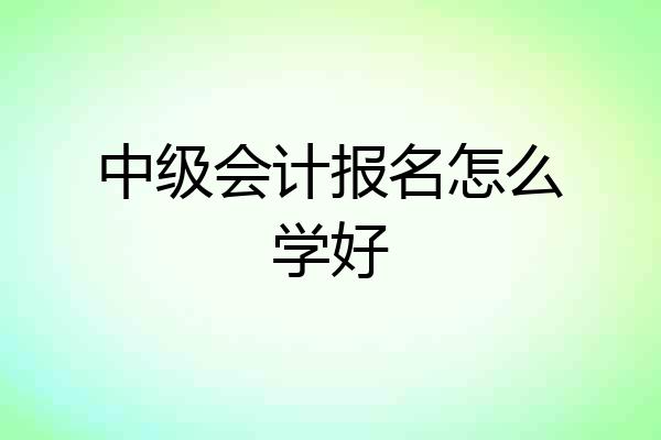 中级会计报名怎么学好