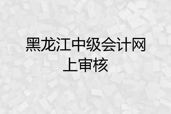 黑龙江中级会计网上审核