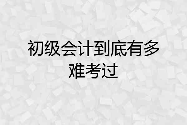 初级会计到底有多难考过