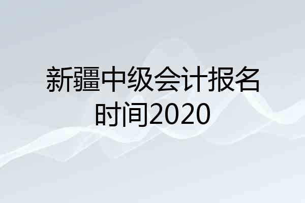 新疆中级会计报名时间2020