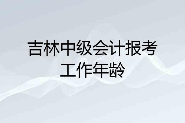 吉林中级会计报考工作年龄