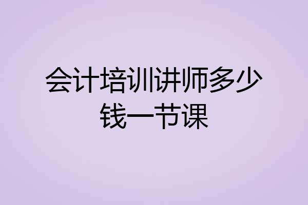 会计培训讲师多少钱一节课