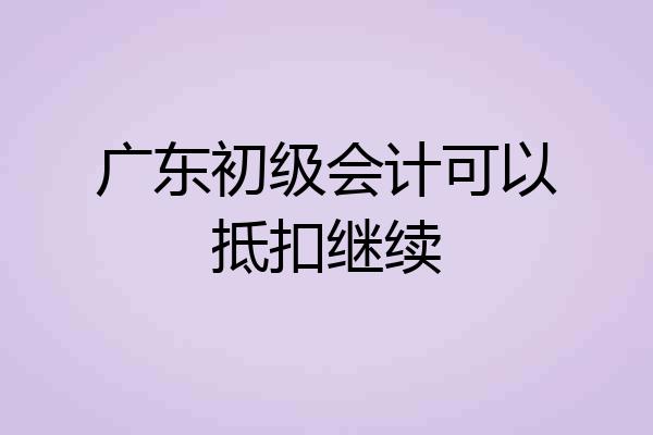 广东初级会计可以抵扣继续