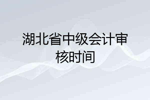 湖北省中级会计审核时间