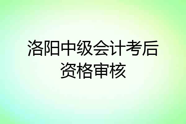 洛阳中级会计考后资格审核