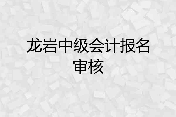 龙岩中级会计报名审核