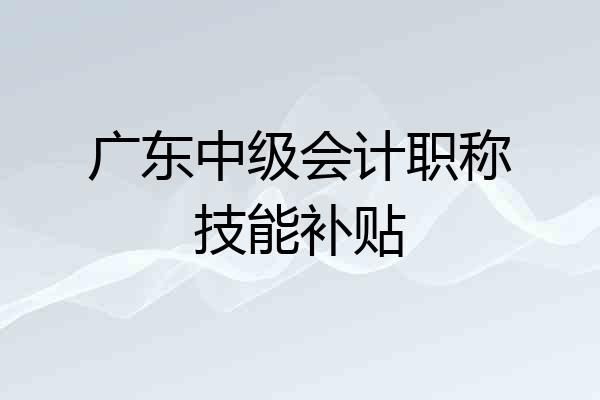 广东中级会计职称技能补贴