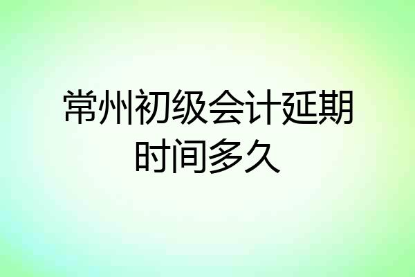 常州初级会计延期时间多久