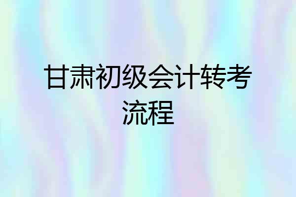 甘肃初级会计转考流程