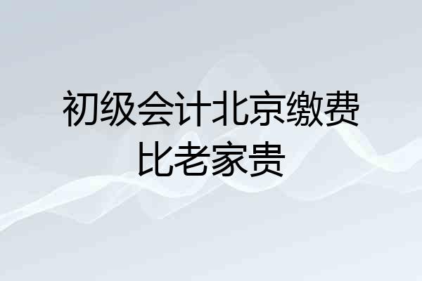 初级会计北京缴费比老家贵