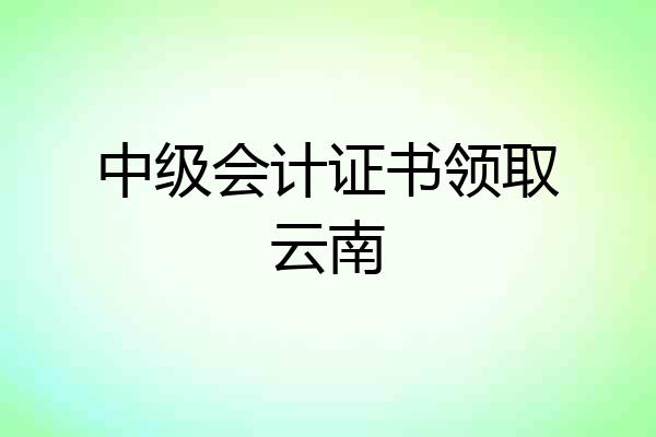 中级会计证书领取云南