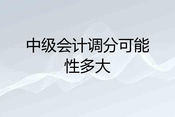 中级会计调分可能性多大