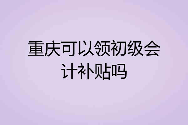 重庆可以领初级会计补贴吗